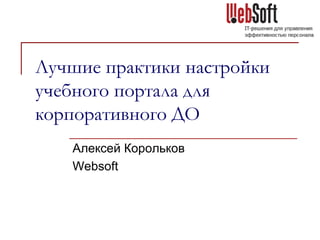 Лучшие практики настройки
учебного портала для
корпоративного ДО
Алексей Корольков
Websoft
 