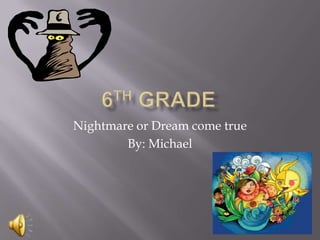 6th Grade Nightmare or Dream come true By: Michael  