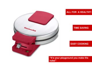 “It’s your playground you make the
rules”
ALL FOR A HEALTHY M
TIME SAVING
EASY COOKING
 