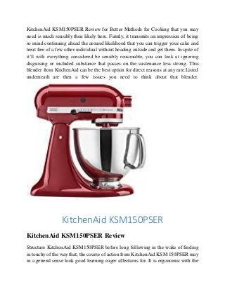 KitchenAid KSM150PSER Review for Better Methods for Cooking that you may
need is much sensibly then likely here. Firmly, it transmits an impression of being
so mind continuing ahead the around likelihood that you can trigger your cake and
treat free of a few other individual without heading outside and get them. In spite of
it’ll with everything considered be sensibly reasonable, you can look at ignoring
disguising or included substance that passes on the sustenance less strong. This
blender from KitchenAid can be the best option for direct reasons at any rate.Listed
underneath are then a few issues you need to think about that blender.
KitchenAid KSM150PSER
KitchenAid KSM150PSER Review
Structure KitchenAid KSM150PSER before long following in the wake of finding
in touchy of the way that, the course of action from KitchenAid KSM 150PSER may
in a general sense look good learning eager affections for. It is ergonomic with the
 