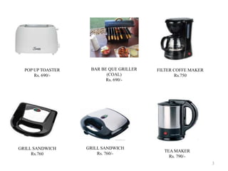 GRILL SANDWICH
Rs.760
FILTER COFFE MAKER
Rs.750
GRILL SANDWICH
Rs. 760/-
TEA MAKER
Rs. 790/-
BAR BE QUE GRILLER
(COAL)
Rs. 690/-
POP UP TOASTER
Rs. 690/-
3
 