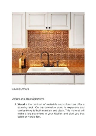 Source: Amara
Unique and More Expensive
1.  Wood – the contrast of materials and colors can offer a
stunning look. On the downside wood is expensive and
can be tricky to both maintain and clean. This material will
make a big statement in your kitchen and give you that
cabin or Nordic feel.
 