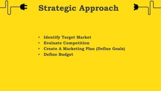 • Identify Target Market
• Evaluate Competition
• Create A Marketing Plan (Define Goals)
• Define Budget
Strategic Approach
 