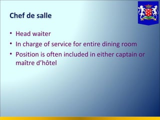 Chef de salle

• Head waiter
• In charge of service for entire dining room
• Position is often included in either captain or
  maître d’hôtel
 
