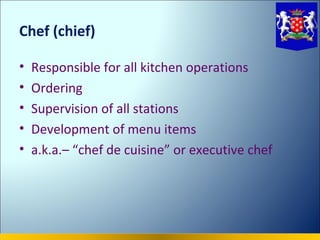 Chef (chief)

•   Responsible for all kitchen operations
•   Ordering
•   Supervision of all stations
•   Development of menu items
•   a.k.a.– “chef de cuisine” or executive chef
 