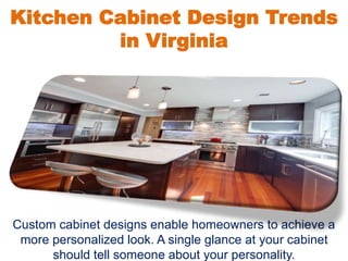 Kitchen Cabinet Design Trends
in Virginia
Custom cabinet designs enable homeowners to achieve a
more personalized look. A single glance at your cabinet
should tell someone about your personality.
 