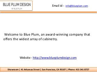 Email id - info@blueplum.com
Showroom | 41 Arkansas Street | San Francisco, CA 95107 | Phone: 415 341 8727
Welcome to Blue Plum, an award-winning company that
offers the widest array of cabinetry.
Website - http://www.blueplumdesign.com
 