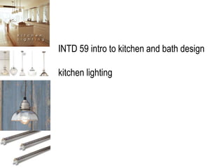 INTD 59 intro to kitchen and bath design
kitchen lighting
 