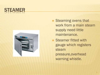 STEAMER
 Steaming ovens that
work from a main steam
supply need little
maintenance.
 Steamer fitted with
gauge which registers
steam
pressure,overhead
warning whistle.
5
 