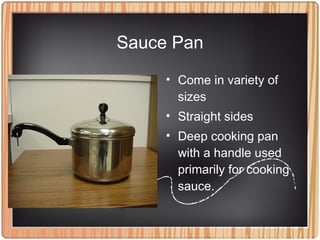 Sauce Pan
• Come in variety of
sizes
• Straight sides
• Deep cooking pan
with a handle used
primarily for cooking
sauce.
 
