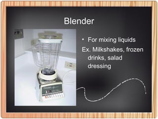 Blender
• For mixing liquids
Ex. Milkshakes, frozen
drinks, salad
dressing
 