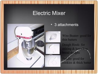 Electric Mixer
• 3 attachments
Wire Beater- good for
thin batters
Dough Hook- for
mixing & kneading
bread doughs
Paddle- good for
cookies & thick batter
 