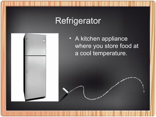 Refrigerator
• A kitchen appliance
where you store food at
a cool temperature.
 