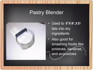 Pastry Blender
• Used to CUT-IN
fats into dry
ingredients
• Also good for
smashing foods like
potatoes, bananas,
and avocadoes
 