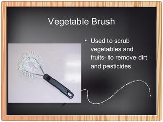 Vegetable Brush
• Used to scrub
vegetables and
fruits- to remove dirt
and pesticides
 