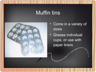 Muffin tins
• Come in a variety of
sizes
• Grease individual
cups, or use with
paper liners
 
