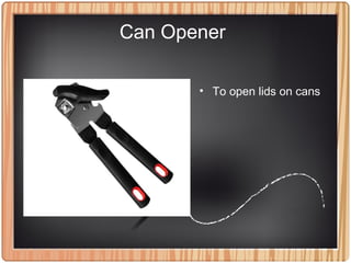 Can Opener
• To open lids on cans
 