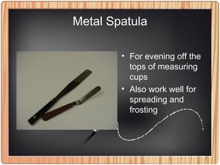 Metal Spatula
• For evening off the
tops of measuring
cups
• Also work well for
spreading and
frosting
 