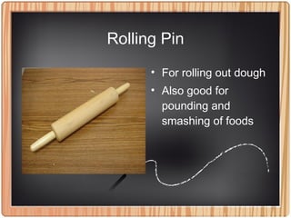 Rolling Pin
• For rolling out dough
• Also good for
pounding and
smashing of foods
 