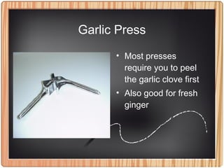 Garlic Press
• Most presses
require you to peel
the garlic clove first
• Also good for fresh
ginger
 
