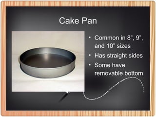 Cake Pan
• Common in 8”, 9”,
and 10” sizes
• Has straight sides
• Some have
removable bottom
 