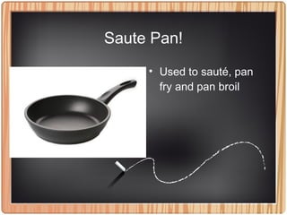 Saute Pan!
• Used to sauté, pan
fry and pan broil
 