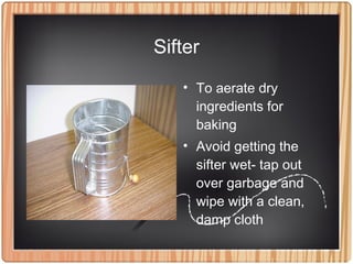 Sifter
• To aerate dry
ingredients for
baking
• Avoid getting the
sifter wet- tap out
over garbage and
wipe with a clean,
damp cloth
 