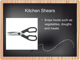 Kitchen Shears
• Snips foods such as
vegetables, doughs
and meats
 