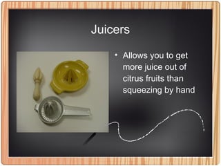 Juicers
• Allows you to get
more juice out of
citrus fruits than
squeezing by hand
 