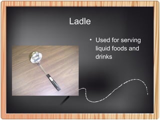 Ladle
• Used for serving
liquid foods and
drinks
 