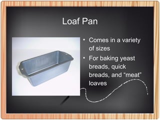 Loaf Pan
• Comes in a variety
of sizes
• For baking yeast
breads, quick
breads, and “meat”
loaves
 