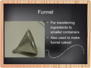 Funnel
• For transferring
ingredients to
smaller containers
• Also used to make
funnel cakes!
 