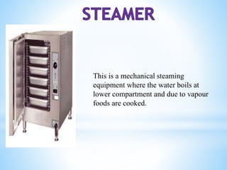 This is a mechanical steaming
equipment where the water boils at
lower compartment and due to vapour
foods are cooked.
 