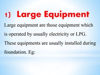 1) Large Equipment
Large equipment are those equipment which
is operated by usually electricity or LPG.
These equipments are usually installed during
foundation. Eg:
 