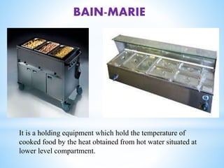 BAIN-MARIE
It is a holding equipment which hold the temperature of
cooked food by the heat obtained from hot water situated at
lower level compartment.
 