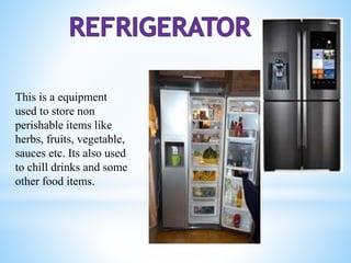 This is a equipment
used to store non
perishable items like
herbs, fruits, vegetable,
sauces etc. Its also used
to chill drinks and some
other food items.
 