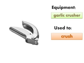 Equipment:
Used to:
garlic crusher
crush
 