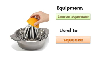 Equipment:
Used to:
Lemon squeezer
squeeze
 