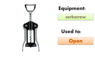 Equipment:
Used to:
corkscrew
Open
 