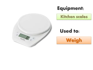 Equipment:
Used to:
Kitchen scales
Weigh
 