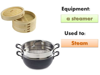 Equipment:
Used to:
a steamer
Steam
 