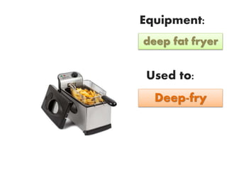 Equipment:
Used to:
deep fat fryer
Deep-fry
 