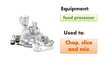 Equipment:
Used to:
food processor
Chop, slice
and mix
 