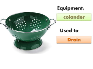 Equipment:
Used to:
colander
Drain
 