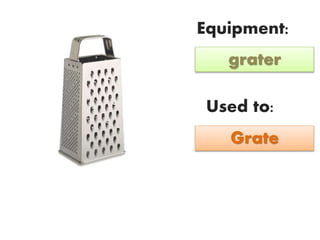 Equipment:
Used to:
grater
Grate
 
