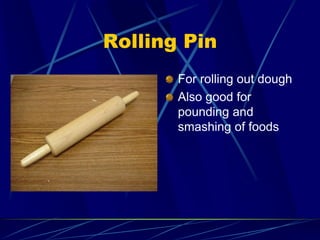 Rolling Pin
For rolling out dough
Also good for
pounding and
smashing of foods
 