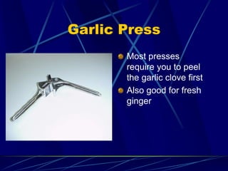 Garlic Press
Most presses
require you to peel
the garlic clove first
Also good for fresh
ginger
 