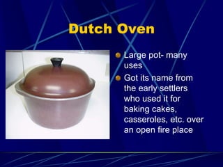 Dutch Oven
Large pot- many
uses
Got its name from
the early settlers
who used it for
baking cakes,
casseroles, etc. over
an open fire place
 
