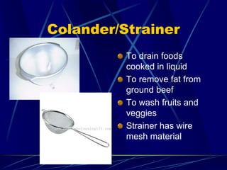 Colander/Strainer
To drain foods
cooked in liquid
To remove fat from
ground beef
To wash fruits and
veggies
Strainer has wire
mesh material
 