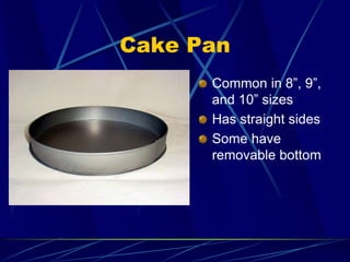 Cake Pan
Common in 8”, 9”,
and 10” sizes
Has straight sides
Some have
removable bottom
 